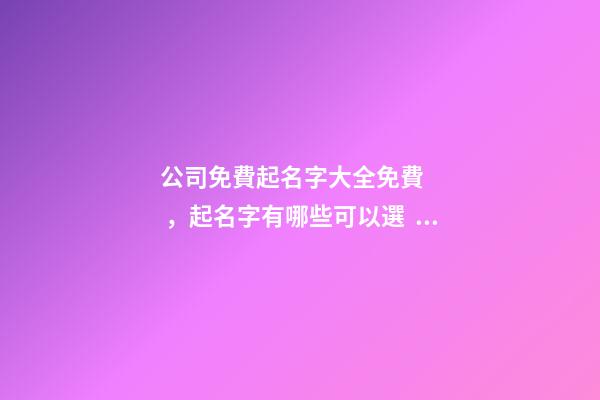 公司免費起名字大全免費，起名字有哪些可以選？